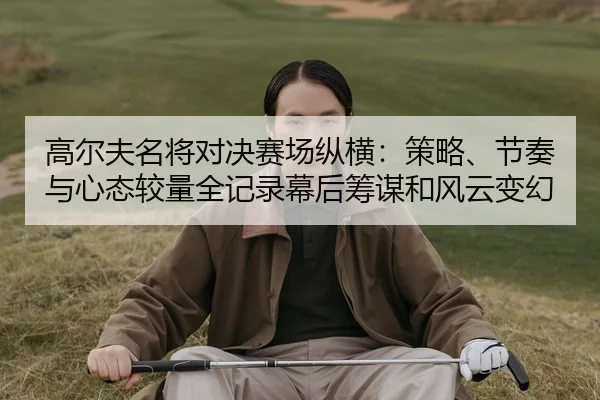gao-er-fu-ming-jiang-dui-jue-sai-chang-zong-heng-ce-lve-jie-zou-yu-xin-tai-jiao-liang-quan-ji-lu-mu-hou-chou-mou-he-2-392.jpg