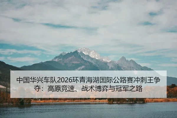 中国华兴车队2026环青海湖国际公路赛冲刺王争夺：高原竞速、战术博弈与冠军之路