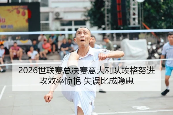 2026世联赛总决赛意大利队埃格努进攻效率惊艳 失误比成隐患
